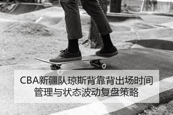 CBA新疆队琼斯背靠背出场时间管理与状态波动复盘策略